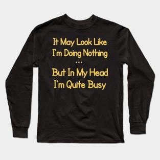 It May Look Like I'm Doing Nothing, But In My Head I'm Quite Busy Long Sleeve T-Shirt